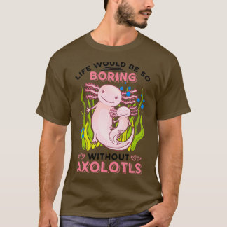 Life Would Be So Boring Without Axolotls Classic T T-Shirt