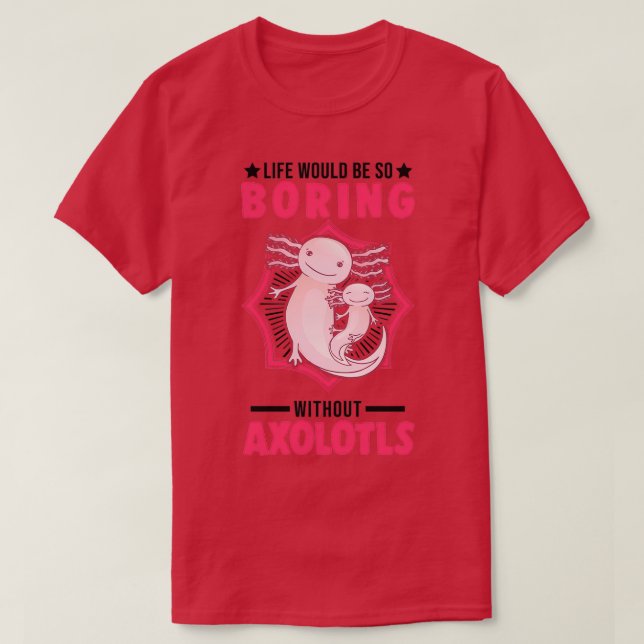 Life Would Be So Boring Without Axolotls T-Shirt (Design Front)
