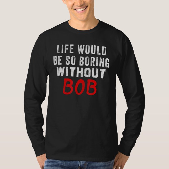 Life Would Be So Boring Without Bob T-Shirt (Front)