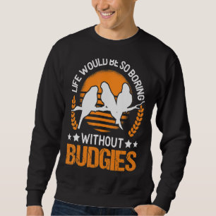 Life Would Be So Boring Without Budgies Sweatshirt