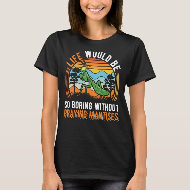 Life Would Be So Boring Without Praying Mantises 2 T-Shirt (Front)