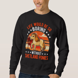 Life Would Be So Boring Without Shetland Ponies 2 Sweatshirt