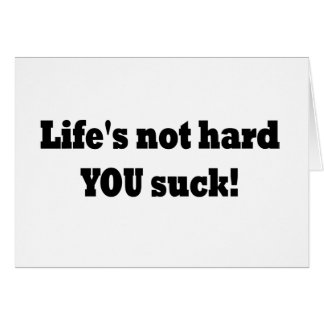 Life's not hard YOU suck!