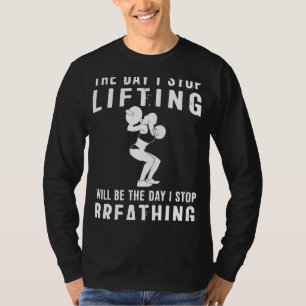 Lifting Life: The Day I Quit Lifting, I Quit Livin T-Shirt