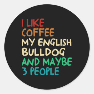 Like Coffee My English Bulldog Dog And Maybe 3 Peo Classic Round Sticker