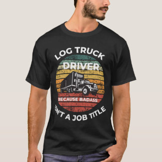 Log Truck Driver Because Badass Isn't A Job Title T-Shirt