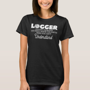 Logger Solving Problems You Didn't Know You Had Ar T-Shirt