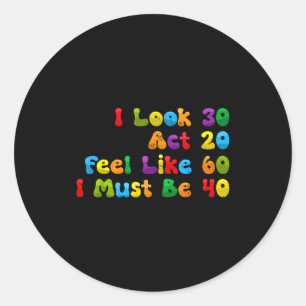 Look 30 act 20 feel like 60 must be 40 funny classic round sticker