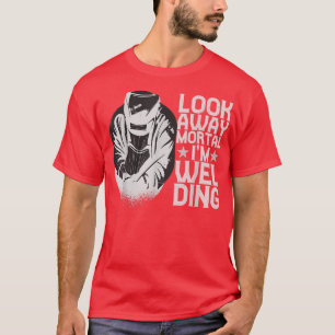 Look Away Mortal Im Welding Welder Worker For Men  T-Shirt