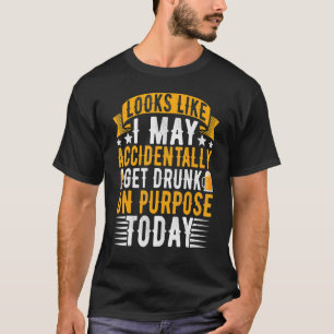 Looks Like I May Accidentally Get Drunk On Purpose T-Shirt