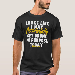 Looks Like I May Accidentally Get Drunk On Purpose T-Shirt