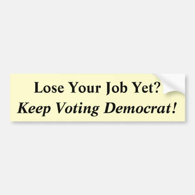 Lose Your Job Yet?, Keep Voting Democrat! Bumper Sticker (Front)