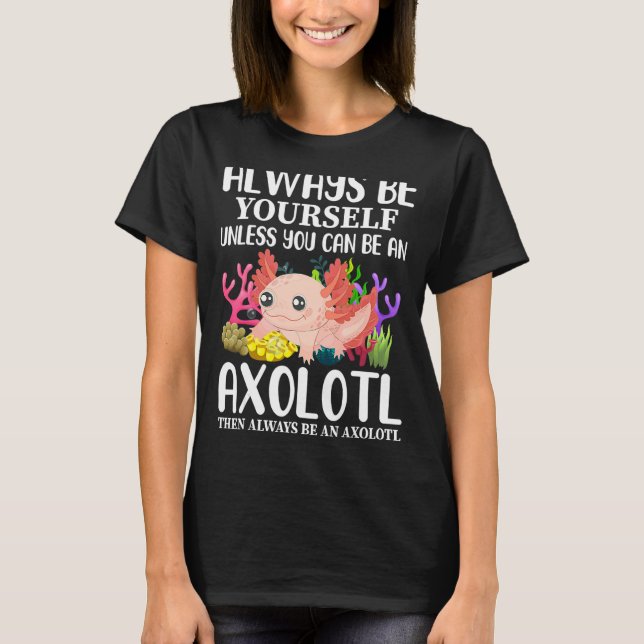 Love Axolotl Always Be Yourself Unless You Can Be T-Shirt (Front)