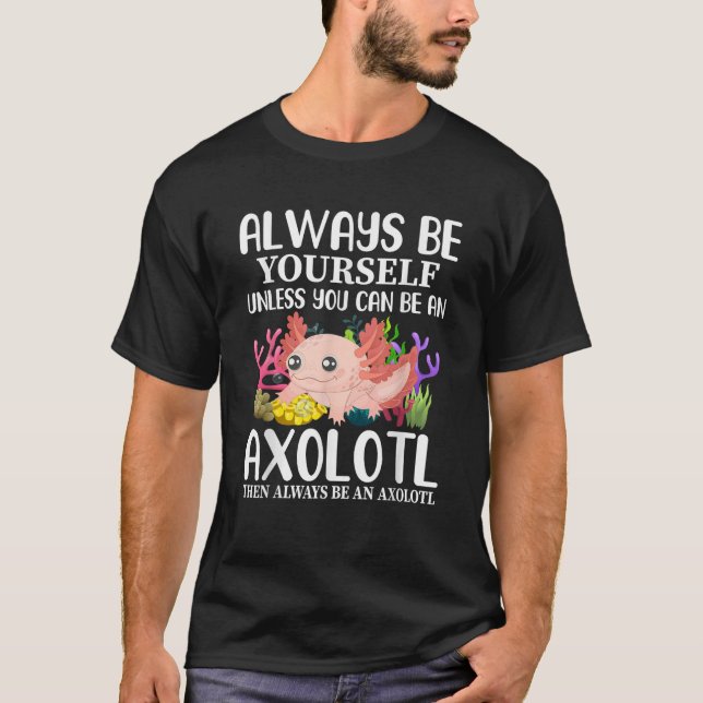 Love Axolotl Always Be Yourself Unless You Can Be  T-Shirt (Front)