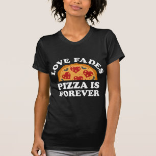 Love Fades Pizza Is Forever T-Shirt