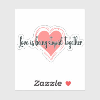 love is being stupid together