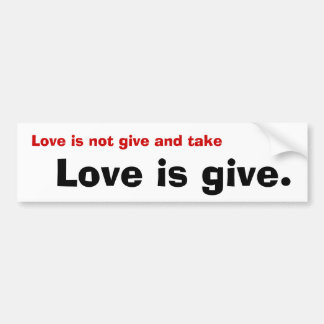 Love is not give and take, Love is give. Bumper Sticker