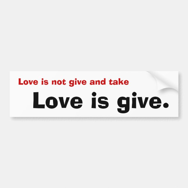Love is not give and take, Love is give. Bumper Sticker (Front)
