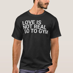 Love Is Not Real Go To Gymbodybuilding,exercise,fi T-Shirt
