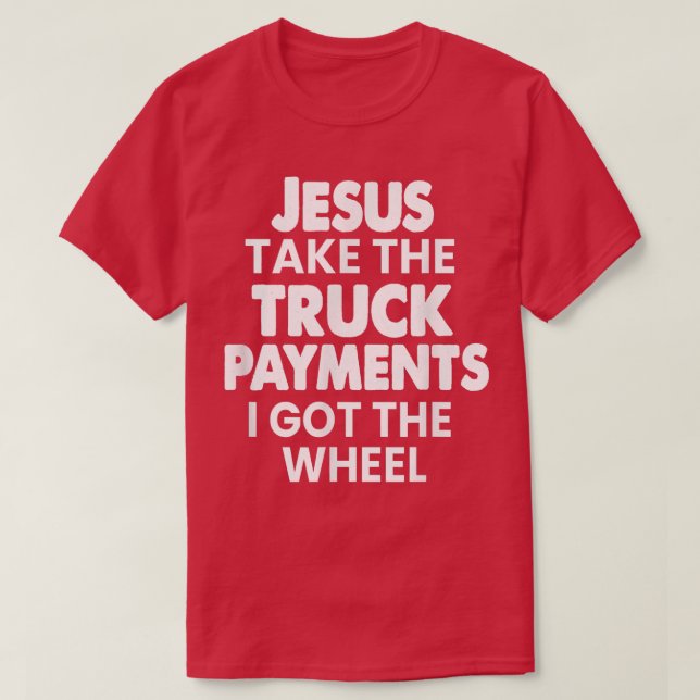Love My Truck Jesus Take The Truck Payment I Got T T-Shirt (Design Front)