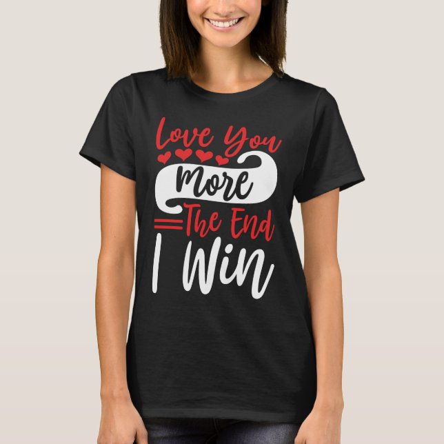 Love You More The End I Win , Funny Couples Quote T-Shirt (Front)