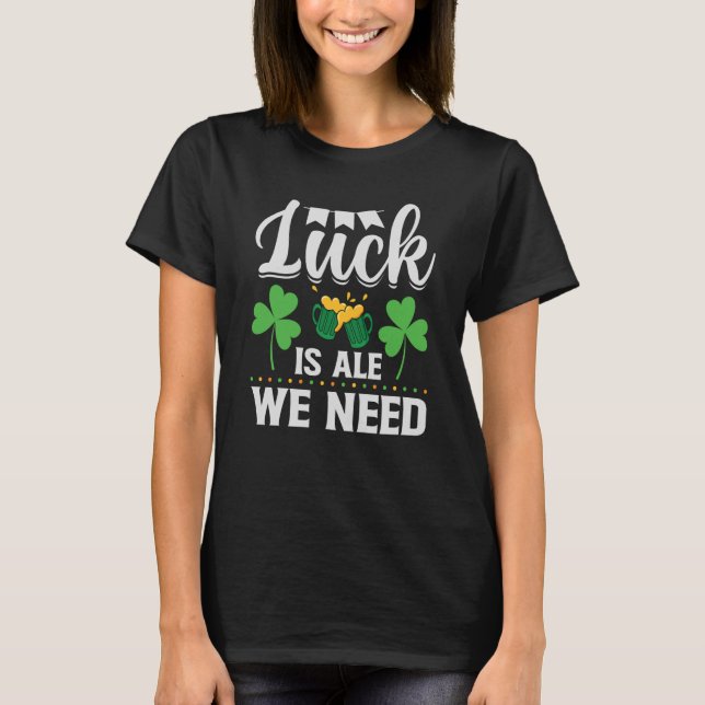 Luck Is Ale We Need St Patrick's Day  Irish T-Shirt (Front)