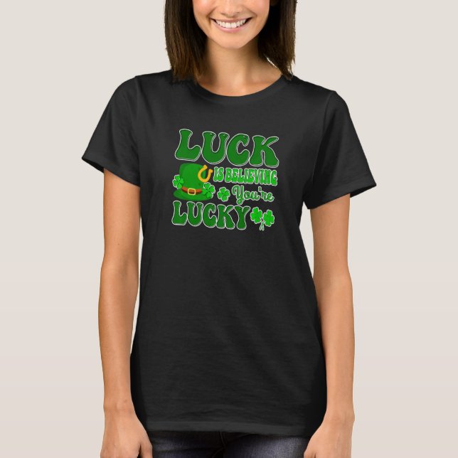 Luck Is Believing You're Lucky Shamrocks St Patric T-Shirt (Front)