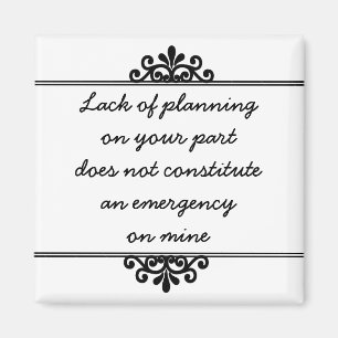 Magnet: Lack of planning on your part ... Magnet