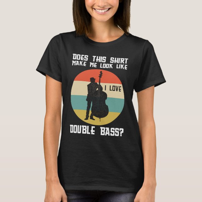 make me look like a double bass double basses T-Shirt (Front)
