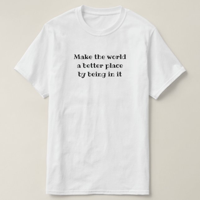 Make the world a better place by being in it T-Shirt (Design Front)