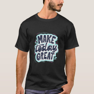 Make Today Great Motivational Quote Reminder T-Shirt