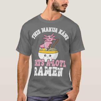 Makua Kane Ramen Axolotl Pun Makua Kane Eats A Lot T-Shirt