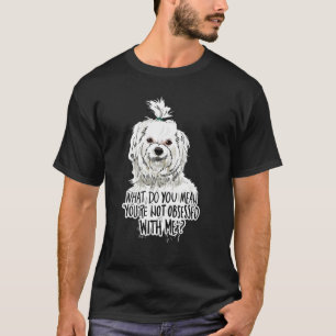 Maltese Dog What Do You Mean Youre Not Obsessed W T-Shirt