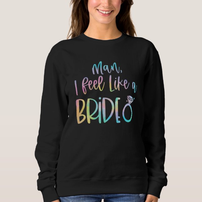 Man I Feel Like A Bride Bachelorette Party Bride G Sweatshirt (Front)