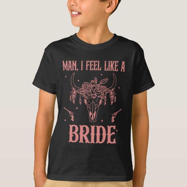 Man I Feel Like A Bride Bachelorette Party Cowgirl T-Shirt (Front)