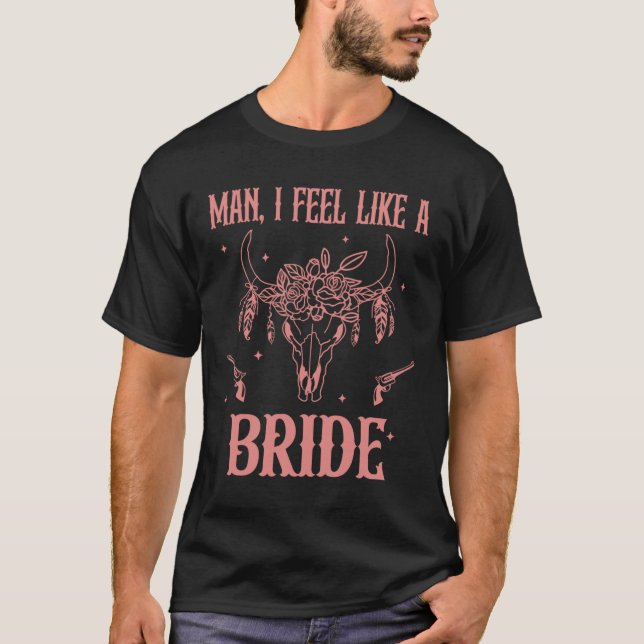 Man I Feel Like A Bride Bachelorette Party Cowgirl T-Shirt (Front)