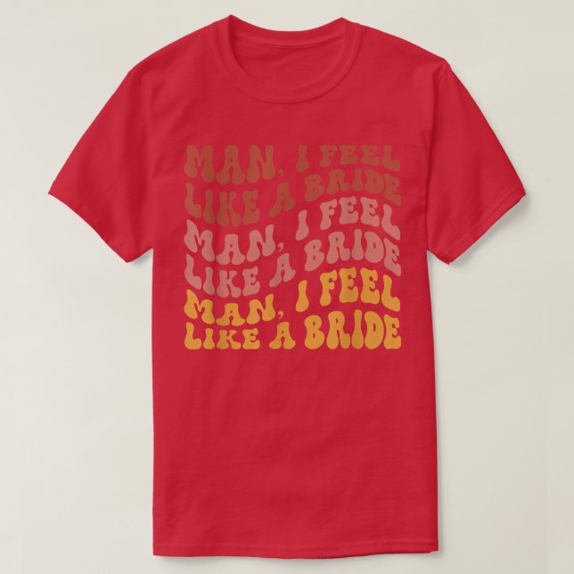 Man I Feel Like a Bride Bachelorette Party Funny  T-Shirt (Design Front)