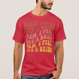 Man I Feel Like a Bride Bachelorette Party Funny  T-Shirt