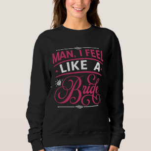 Man I Feel Like A Bride Bachelors Party Sweatshirt