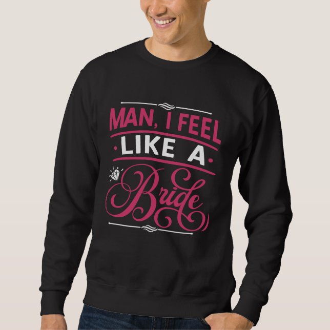 Man I Feel Like A Bride  Bachelors Party Sweatshirt (Front)