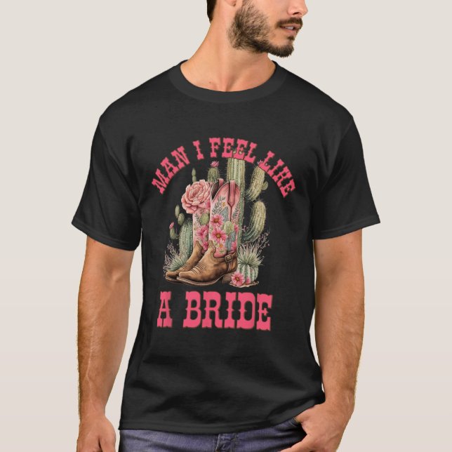 Man I Feel Like A Bride Cactus Cowgirl Bachelorett T-Shirt (Front)