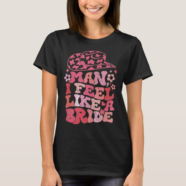 Man I Feel Like A Bride Cowgirl Bachelorette Party T-Shirt (Front)