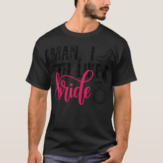 Man I Feel Like A Bride, Funny Bachelorette Party  T-Shirt