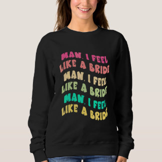 Man I Feel Like a Bride Let Go Girls Bachelorette  Sweatshirt