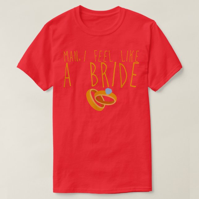 Man I Feel Like A Bride  T-Shirt (Design Front)