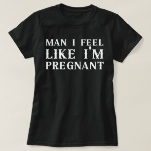 Man I feel like Im pregnant,I feel like Im pregnan T-Shirt