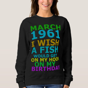 March 1961 I Wish A Fish Would Get On My Hook On M Sweatshirt