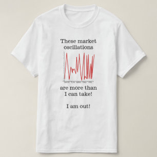 "… market oscillations are more than I can take!" T-Shirt