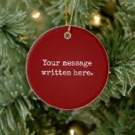Maroon Custom Your Message Personalised Text Quote Ceramic Tree Decoration<br><div class="desc">Your custom message text Ornament,  Personalised Christmas Gift for Mum,  Customised Keepsake New Mother's Day,  Great Grandma Grandparent First Tree,  Pregnancy Reveal Friend Wedding Her,  Engagement Present 1st xmas Parent,  Personalised Dad Daughter Moving Party,  Son Birthday Grandmother Nanny Maroon,  Grandson Granddaughter Grief to from,  Grandchild in Law Anniversary Father's</div>