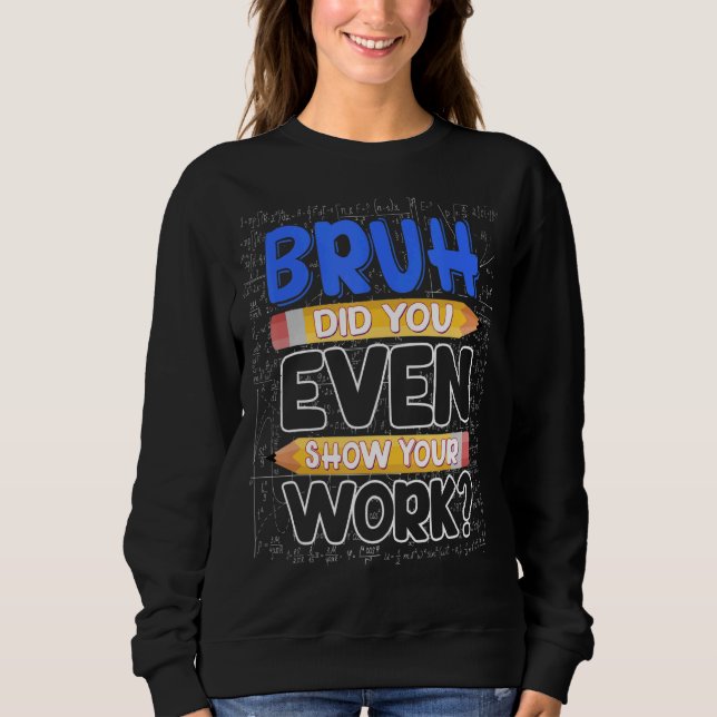 Math Teacher Bruh Did You Even Show Your Work Sweatshirt (Front)